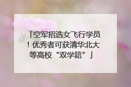 空军招选女飞行学员！优秀者可获清华北大等高校“双学籍”