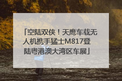 空陆双侠！天鹰车载无人机携手猛士M817登陆粤港澳大湾区车展