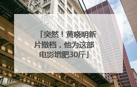 突然！黄晓明新片撤档，他为这部电影增肥30斤