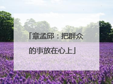章孟邱：把群众的事放在心上