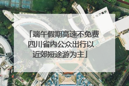 端午假期高速不免费 四川省内公众出行以近郊短途游为主