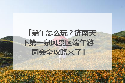 端午怎么玩？济南天下第一泉风景区端午游园会全攻略来了