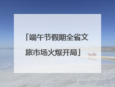端午节假期全省文旅市场火爆开局