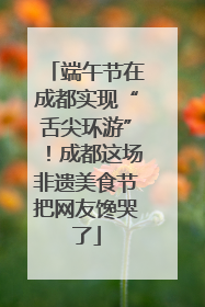 端午节在成都实现“舌尖环游”！成都这场非遗美食节把网友馋哭了