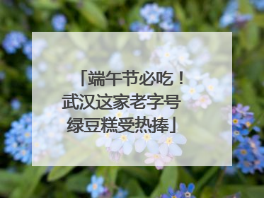 端午节必吃！武汉这家老字号绿豆糕受热捧