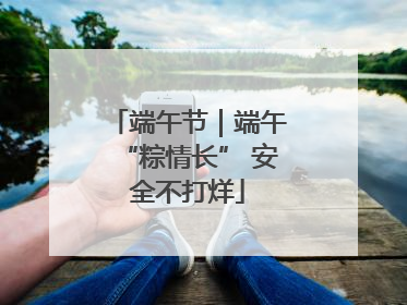 端午节｜端午“粽情长” 安全不打烊