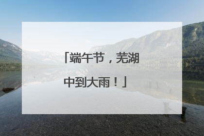 端午节，芜湖中到大雨！