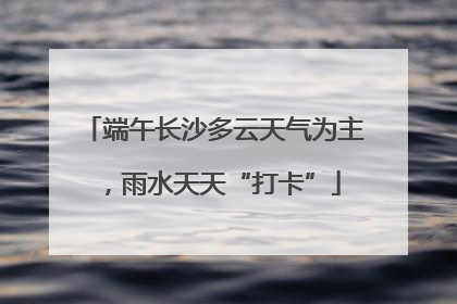 端午长沙多云天气为主，雨水天天“打卡”
