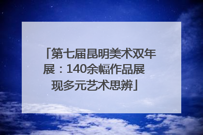 第七届昆明美术双年展：140余幅作品展现多元艺术思辨
