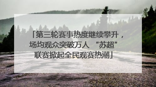 第三轮赛事热度继续攀升，场均观众突破万人 “苏超”联赛掀起全民观赛热潮