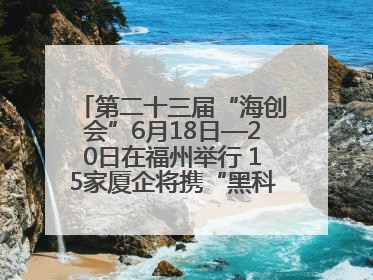 第二十三届“海创会”6月18日—20日在福州举行 15家厦企将携“黑科技”亮相
