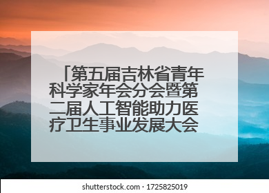 第五届吉林省青年科学家年会分会暨第二届人工智能助力医疗卫生事业发展大会在长春召开