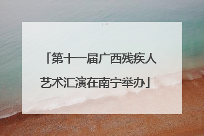 第十一届广西残疾人艺术汇演在南宁举办
