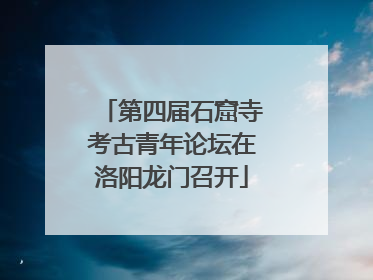 第四届石窟寺考古青年论坛在洛阳龙门召开