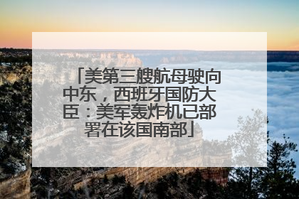 美第三艘航母驶向中东，西班牙国防大臣：美军轰炸机已部署在该国南部