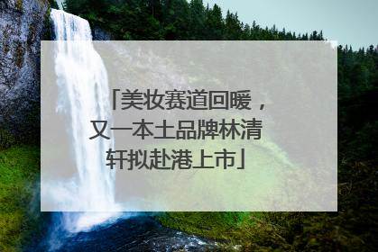 美妆赛道回暖，又一本土品牌林清轩拟赴港上市