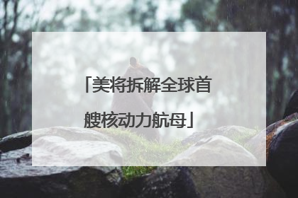 美将拆解全球首艘核动力航母