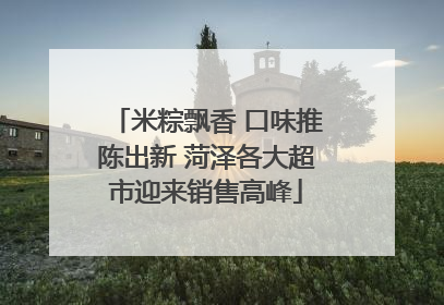 米粽飘香 口味推陈出新 菏泽各大超市迎来销售高峰