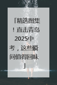 精选图集！直击青岛2025中考，这些瞬间值得回味