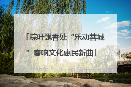 粽叶飘香处“乐动蓉城”奏响文化惠民新曲