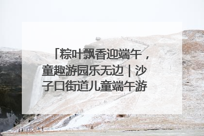 粽叶飘香迎端午，童趣游园乐无边｜沙子口街道儿童端午游园活动圆满落幕