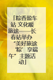 粽香盈车站 文化暖旅途——长春站举办 “美好旅途‘粽’享端午”主题活动