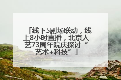 线下5剧场联动，线上8小时直播，北京人艺73周年院庆探讨“艺术+科技”