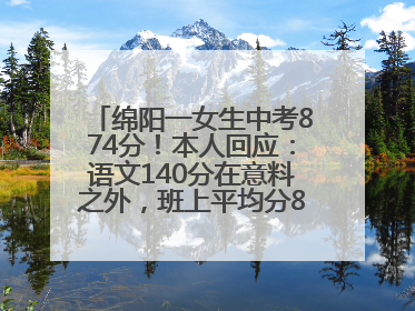 绵阳一女生中考874分！本人回应：语文140分在意料之外，班上平均分845分以上