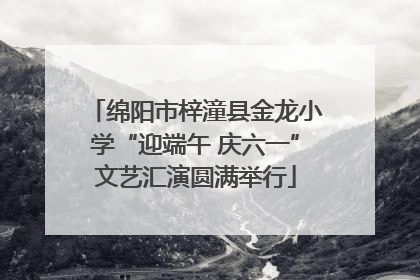 绵阳市梓潼县金龙小学“迎端午 庆六一”文艺汇演圆满举行