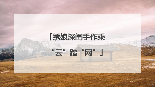 绣娘深闺手作乘“云”踏“网”