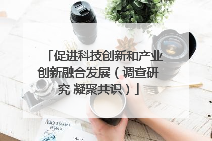 促进科技创新和产业创新融合发展（调查研究 凝聚共识）