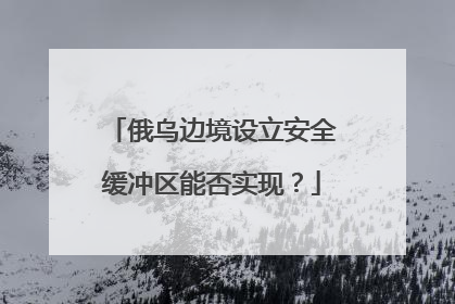 俄乌边境设立安全缓冲区能否实现？