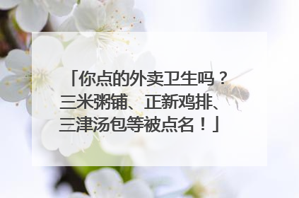 你点的外卖卫生吗？三米粥铺、正新鸡排、三津汤包等被点名！