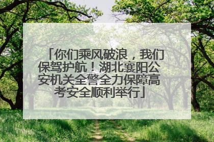 你们乘风破浪，我们保驾护航！湖北襄阳公安机关全警全力保障高考安全顺利举行