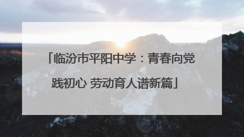 临汾市平阳中学：青春向党践初心 劳动育人谱新篇