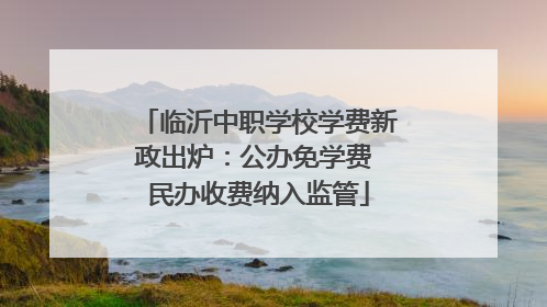 临沂中职学校学费新政出炉：公办免学费 民办收费纳入监管