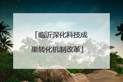 临沂深化科技成果转化机制改革