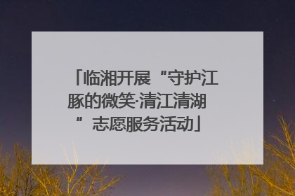 临湘开展“守护江豚的微笑·清江清湖”志愿服务活动