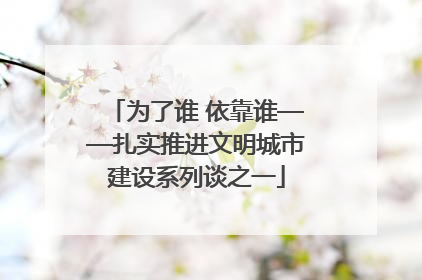 为了谁 依靠谁——扎实推进文明城市建设系列谈之一