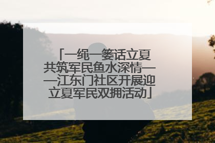 一绳一篓话立夏 共筑军民鱼水深情——江东门社区开展迎立夏军民双拥活动