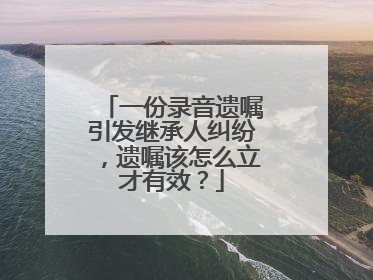 一份录音遗嘱引发继承人纠纷，遗嘱该怎么立才有效？