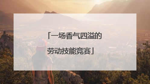 一场香气四溢的劳动技能竞赛