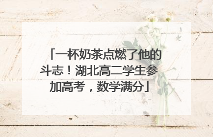 一杯奶茶点燃了他的斗志！湖北高二学生参加高考，数学满分