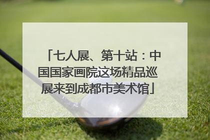 七人展、第十站：中国国家画院这场精品巡展来到成都市美术馆