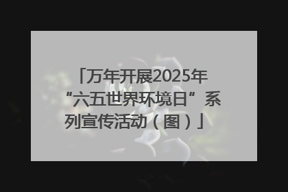 万年开展2025年“六五世界环境日”系列宣传活动（图）