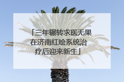三年辗转求医无果 在济南红绘系统治疗后迎来新生
