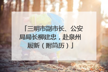 三明市副市长、公安局局长柳建忠，赴泉州履新（附简历）