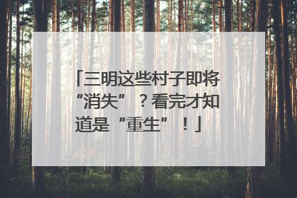 三明这些村子即将“消失”？看完才知道是“重生”！