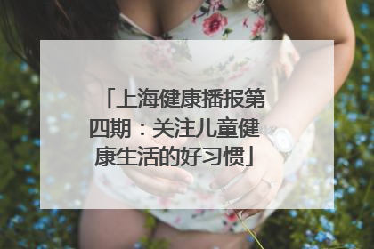 上海健康播报第四期：关注儿童健康生活的好习惯