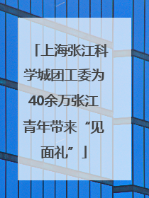 上海张江科学城团工委为40余万张江青年带来“见面礼”